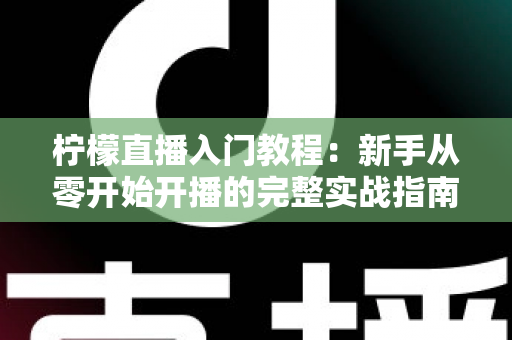 柠檬直播入门教程:新手从零开始开播的完整实战指南 柠檬直播入门教程:新手从零开始开播的完整实战指南