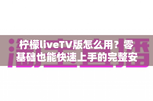 柠檬liveTV版怎么用？零基础也能快速上手的完整安装与操作指南