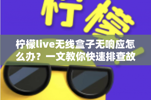 柠檬live无线盒子无响应怎么办?一文教你快速排查故障恢复使用 柠檬live无线盒子无响应怎么办?一文教你快速排查故障恢复使用