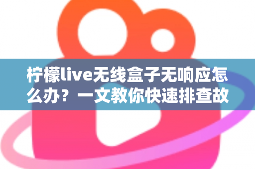 柠檬live无线盒子无响应怎么办？一文教你快速排查故障恢复使用
