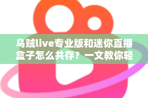 乌贼live专业版和迷你直播盒子怎么共存?一文教你轻松实现双工具并行使用 乌贼live专业版和迷你直播盒子怎么共存?一文教你轻松实现双工具并行使用