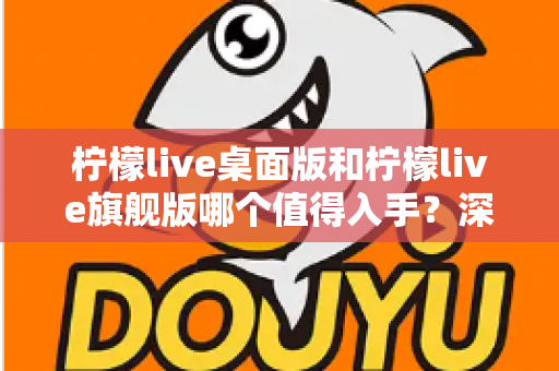 柠檬live桌面版和柠檬live旗舰版哪个值得入手?深度对比帮你选出最适合的版本 柠檬live桌面版和柠檬live旗舰版哪个值得入手?深度对比帮你选出最适合的版本