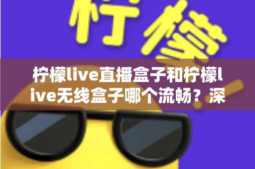 柠檬live直播盒子和柠檬live无线盒子哪个流畅？深度对比分析与选购指南
