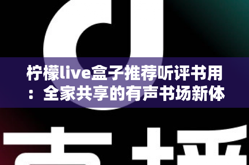 柠檬live盒子推荐听评书用:全家共享的有声书场新体验 柠檬live盒子推荐听评书用:全家共享的有声书场新体验