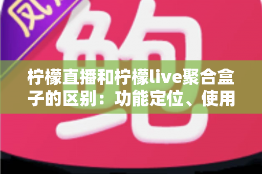 柠檬直播和柠檬live聚合盒子的区别：功能定位、使用场景与选购指南全面解析