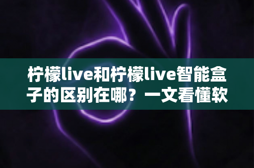 柠檬live和柠檬live智能盒子的区别在哪?一文看懂软件应用与硬件设备的全面差异 柠檬live和柠檬live智能盒子的区别在哪?一文看懂软件应用与硬件设备的全面差异