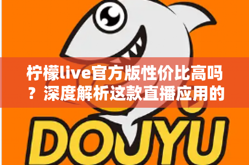 柠檬live官方版性价比高吗？深度解析这款直播应用的真实价值
