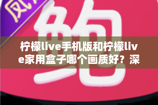 柠檬live手机版和柠檬live家用盒子哪个画质好?深度对比解析助你选出最佳观影方案 柠檬live手机版和柠檬live家用盒子哪个画质好?深度对比解析助你选出最佳观影方案