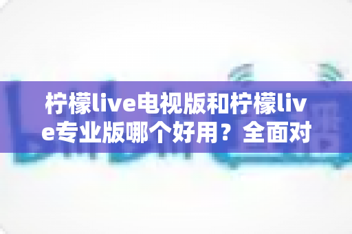 柠檬live电视版和柠檬live专业版哪个好用?全面对比评测,帮你选出最适合的观看神器 柠檬live电视版和柠檬live专业版哪个好用?全面对比评测,帮你选出最适合的观看神器