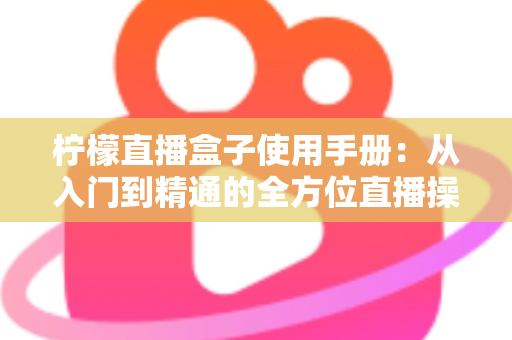 柠檬直播盒子使用手册：从入门到精通的全方位直播操作指南