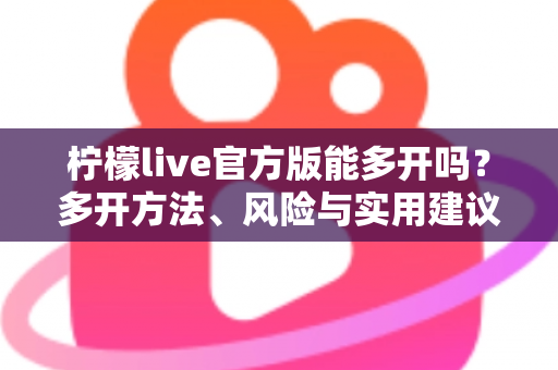 柠檬live官方版能多开吗?多开方法、风险与实用建议全解析 柠檬live官方版能多开吗?多开方法、风险与实用建议全解析