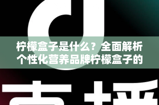 柠檬盒子是什么？全面解析个性化营养品牌柠檬盒子的功能、特点与使用指南