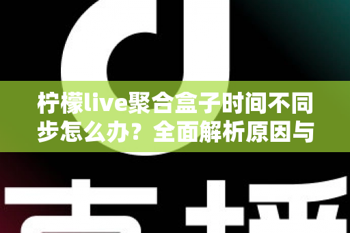 柠檬live聚合盒子时间不同步怎么办？全面解析原因与解决方法，轻松恢复精准播放体验
