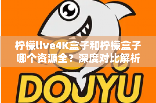 柠檬live4K盒子和柠檬盒子哪个资源全?深度对比解析帮你选对电视盒子 柠檬live4K盒子和柠檬盒子哪个资源全?深度对比解析帮你选对电视盒子