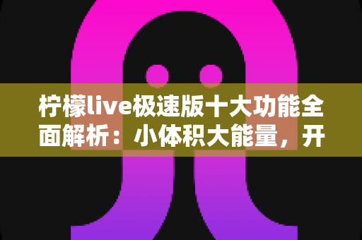柠檬live极速版十大功能全面解析:小体积大能量,开启流畅直播新体验 柠檬live极速版十大功能全面解析:小体积大能量,开启流畅直播新体验