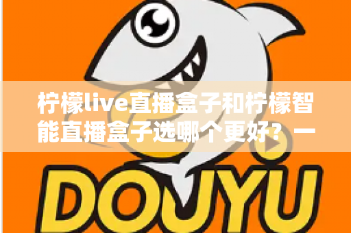 柠檬live直播盒子和柠檬智能直播盒子选哪个更好？一篇文章看懂差异，帮你买对不踩坑