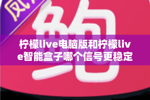柠檬live电脑版和柠檬live智能盒子哪个信号更稳定?全面解析两大平台的信号表现与实用优化指南 柠檬live电脑版和柠檬live智能盒子哪个信号更稳定?全面解析两大平台的信号表现与实用优化指南