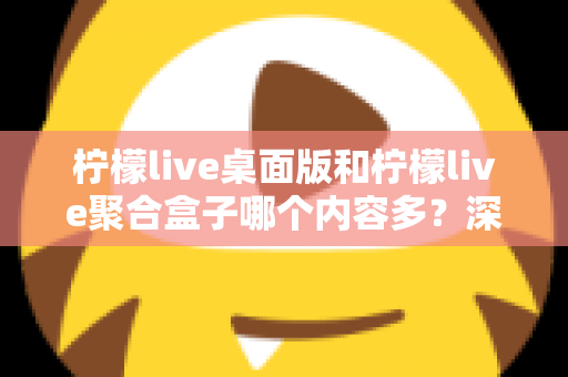 柠檬live桌面版和柠檬live聚合盒子哪个内容多?深度对比解析帮你选对版本 柠檬live桌面版和柠檬live聚合盒子哪个内容多?深度对比解析帮你选对版本