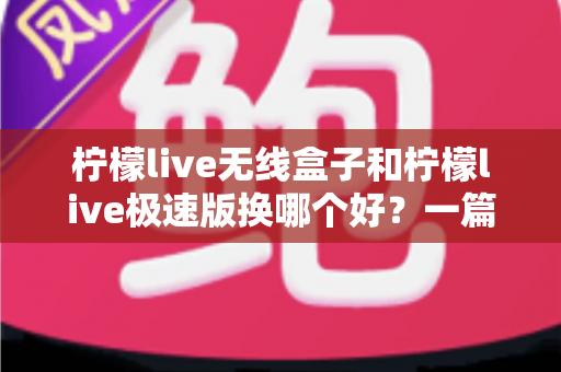 柠檬live无线盒子和柠檬live极速版换哪个好?一篇读懂两款产品的深度对比与选购指南 柠檬live无线盒子和柠檬live极速版换哪个好?一篇读懂两款产品的深度对比与选购指南