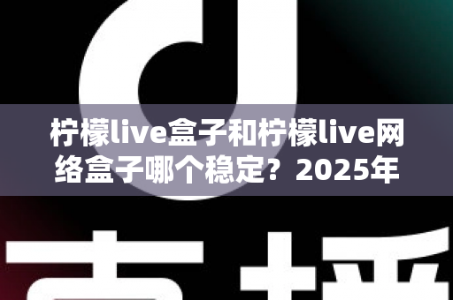 柠檬live盒子和柠檬live网络盒子哪个稳定？2025年深度对比评测与选购指南