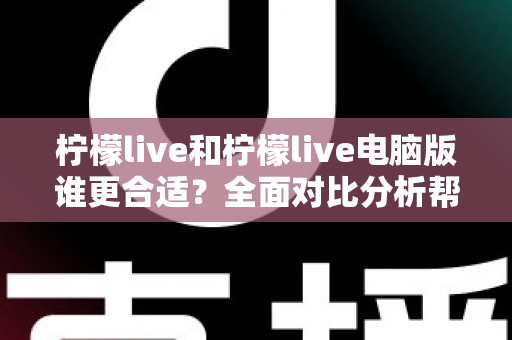 柠檬live和柠檬live电脑版谁更合适？全面对比分析帮你选出最佳使用方案
