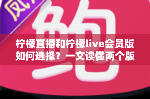 柠檬直播和柠檬live会员版如何选择？一文读懂两个版本的核心差异与适合人群