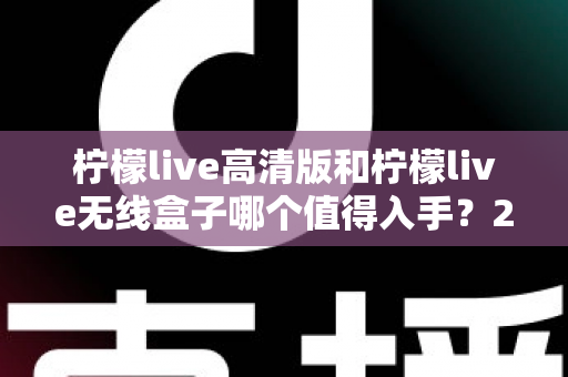 柠檬live高清版和柠檬live无线盒子哪个值得入手?2025年最全选购对比指南 柠檬live高清版和柠檬live无线盒子哪个值得入手?2025年最全选购对比指南