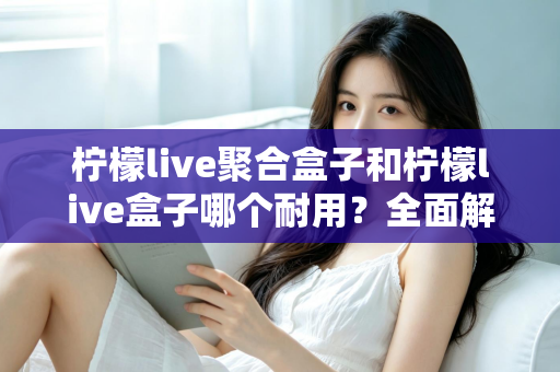柠檬live聚合盒子和柠檬live盒子哪个耐用?全面解析两款设备的使用寿命与选购指南 柠檬live聚合盒子和柠檬live盒子哪个耐用?全面解析两款设备的使用寿命与选购指南