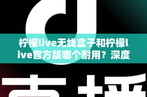 柠檬live无线盒子和柠檬live官方版哪个耐用?深度对比评测与选购避坑指南 柠檬live无线盒子和柠檬live官方版哪个耐用?深度对比评测与选购避坑指南