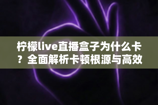 柠檬live直播盒子为什么卡？全面解析卡顿根源与高效解决方案指南