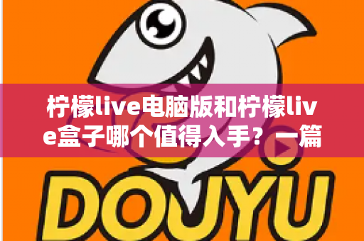 柠檬live电脑版和柠檬live盒子哪个值得入手?一篇讲透的深度选购指南 柠檬live电脑版和柠檬live盒子哪个值得入手?一篇讲透的深度选购指南