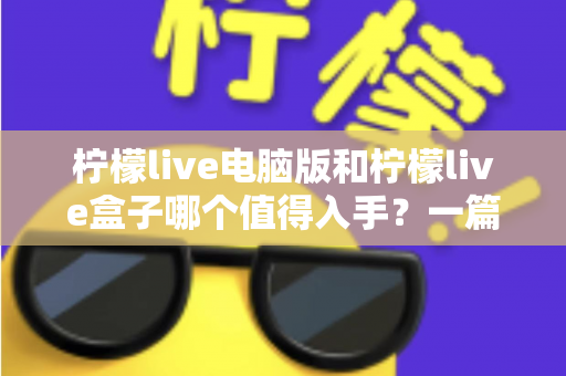 柠檬live电脑版和柠檬live盒子哪个值得入手？一篇讲透的深度选购指南