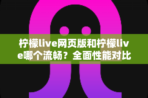 柠檬live网页版和柠檬live哪个流畅？全面性能对比与选择指南