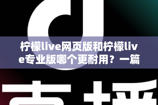 柠檬live网页版和柠檬live专业版哪个更耐用？一篇看懂的深度对比与选购指南