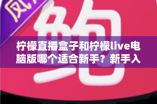 柠檬直播盒子和柠檬live电脑版哪个适合新手?新手入门选择与使用全攻略 柠檬直播盒子和柠檬live电脑版哪个适合新手?新手入门选择与使用全攻略