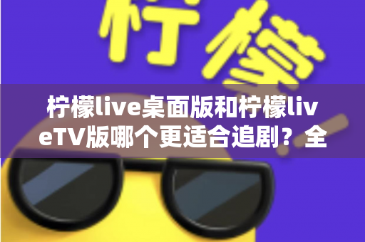 柠檬live桌面版和柠檬liveTV版哪个更适合追剧?全面对比帮你找到最佳选择 柠檬live桌面版和柠檬liveTV版哪个更适合追剧?全面对比帮你找到最佳选择