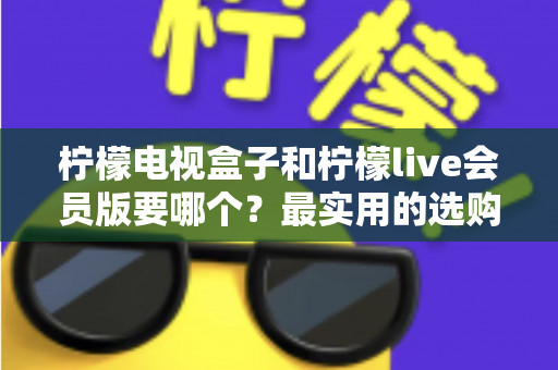 柠檬电视盒子和柠檬live会员版要哪个？最实用的选购对比指南