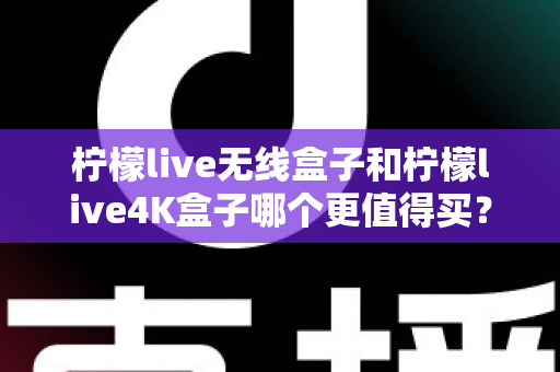 柠檬live无线盒子和柠檬live4K盒子哪个更值得买？一篇文章带你彻底搞懂选购难题