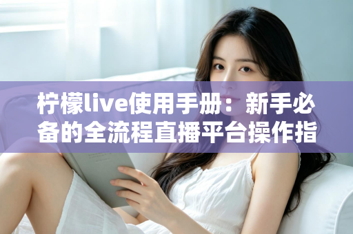 柠檬live使用手册：新手必备的全流程直播平台操作指南