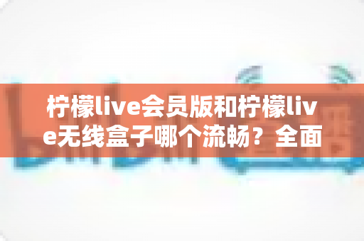 柠檬live会员版和柠檬live无线盒子哪个流畅?全面深度对比评测,帮你找到最顺滑的观影体验方案 柠檬live会员版和柠檬live无线盒子哪个流畅?全面深度对比评测,帮你找到最顺滑的观影体验方案