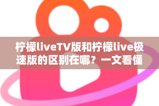柠檬liveTV版和柠檬live极速版的区别在哪?一文看懂两大版本核心差异与选购指南 柠檬liveTV版和柠檬live极速版的区别在哪?一文看懂两大版本核心差异与选购指南