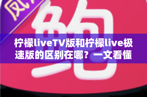 柠檬liveTV版和柠檬live极速版的区别在哪?一文看懂两大版本核心差异与选购指南 柠檬liveTV版和柠檬live极速版的区别在哪?一文看懂两大版本核心差异与选购指南