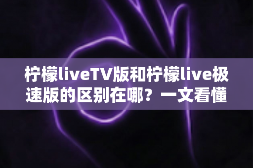 柠檬liveTV版和柠檬live极速版的区别在哪？一文看懂两大版本核心差异与选购指南