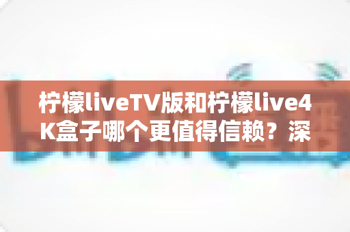 柠檬liveTV版和柠檬live4K盒子哪个更值得信赖?深度对比测评助你选对不踩坑 柠檬liveTV版和柠檬live4K盒子哪个更值得信赖?深度对比测评助你选对不踩坑