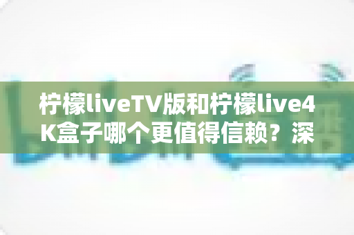 柠檬liveTV版和柠檬live4K盒子哪个更值得信赖?深度对比测评助你选对不踩坑 柠檬liveTV版和柠檬live4K盒子哪个更值得信赖?深度对比测评助你选对不踩坑