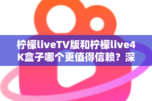 柠檬liveTV版和柠檬live4K盒子哪个更值得信赖？深度对比测评助你选对不踩坑