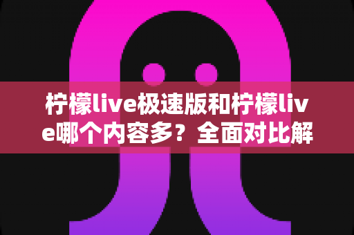 柠檬live极速版和柠檬live哪个内容多？全面对比解析两大版本内容差异与选择指南