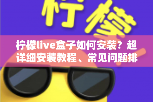 柠檬live盒子如何安装?超详细安装教程、常见问题排查与实用技巧一文搞定 柠檬live盒子如何安装?超详细安装教程、常见问题排查与实用技巧一文搞定