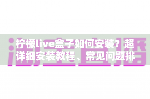 柠檬live盒子如何安装？超详细安装教程、常见问题排查与实用技巧一文搞定