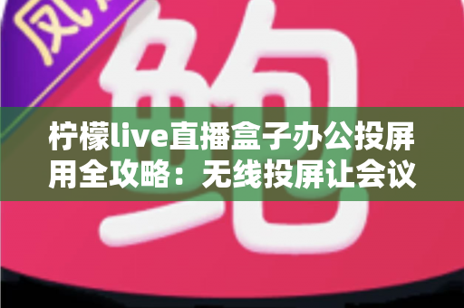 柠檬live直播盒子办公投屏用全攻略：无线投屏让会议演示与直播办公更高效